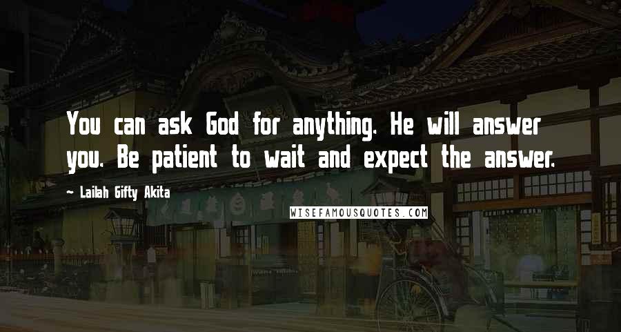 Lailah Gifty Akita Quotes: You can ask God for anything. He will answer you. Be patient to wait and expect the answer.