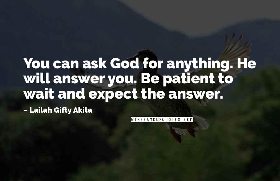 Lailah Gifty Akita Quotes: You can ask God for anything. He will answer you. Be patient to wait and expect the answer.