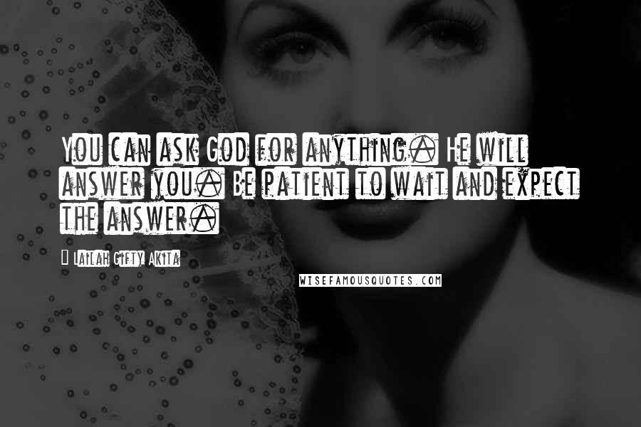 Lailah Gifty Akita Quotes: You can ask God for anything. He will answer you. Be patient to wait and expect the answer.