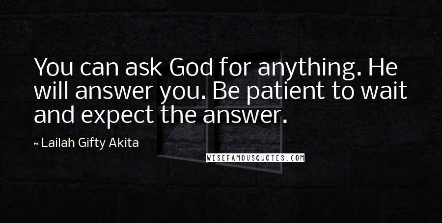 Lailah Gifty Akita Quotes: You can ask God for anything. He will answer you. Be patient to wait and expect the answer.