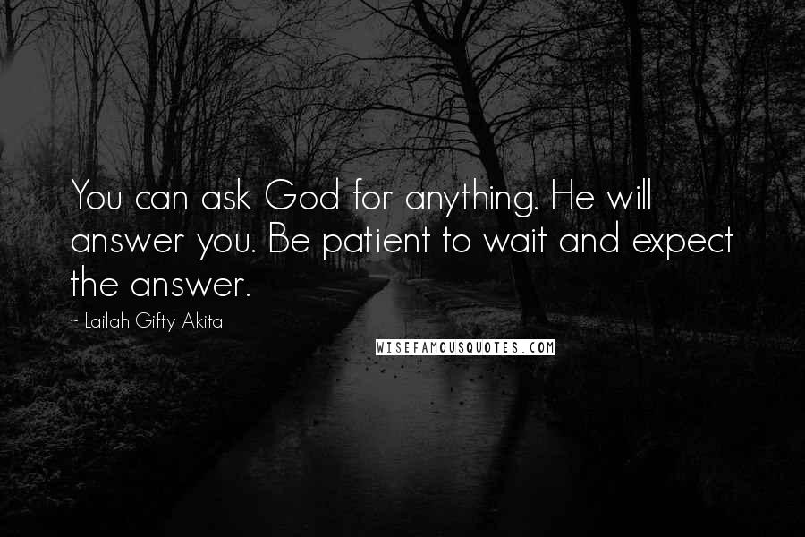 Lailah Gifty Akita Quotes: You can ask God for anything. He will answer you. Be patient to wait and expect the answer.