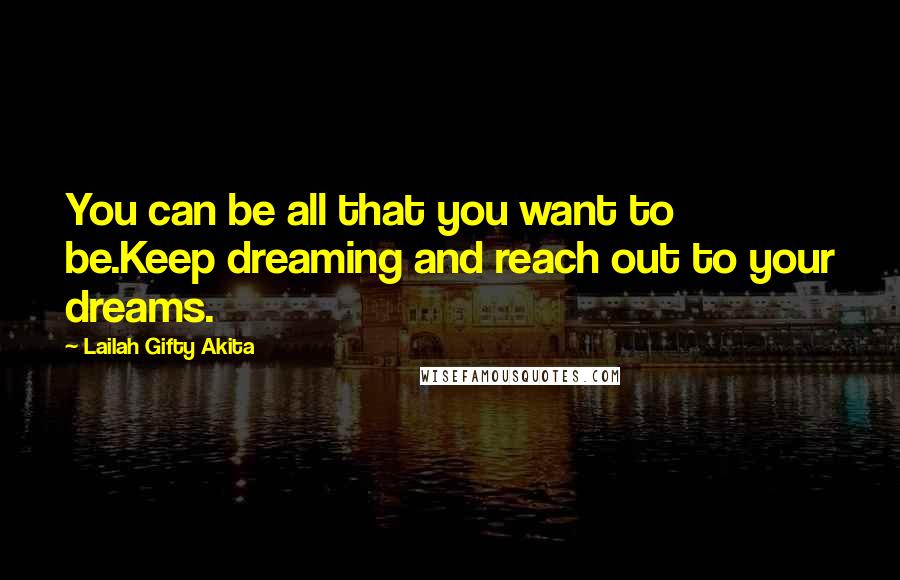Lailah Gifty Akita Quotes: You can be all that you want to be.Keep dreaming and reach out to your dreams.