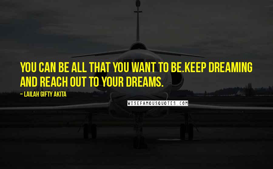 Lailah Gifty Akita Quotes: You can be all that you want to be.Keep dreaming and reach out to your dreams.