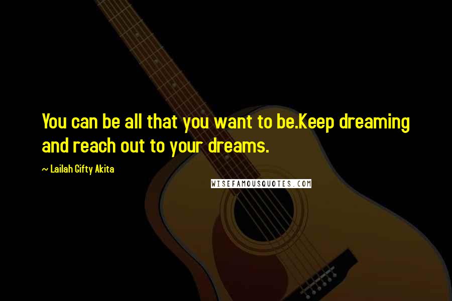 Lailah Gifty Akita Quotes: You can be all that you want to be.Keep dreaming and reach out to your dreams.