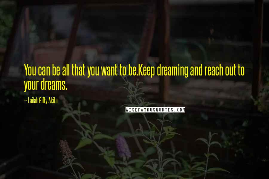 Lailah Gifty Akita Quotes: You can be all that you want to be.Keep dreaming and reach out to your dreams.