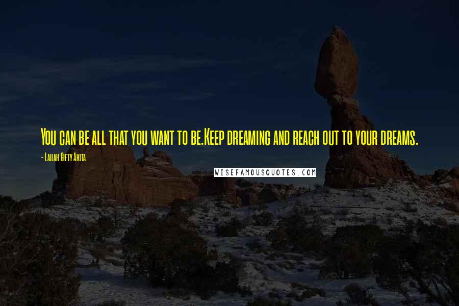 Lailah Gifty Akita Quotes: You can be all that you want to be.Keep dreaming and reach out to your dreams.