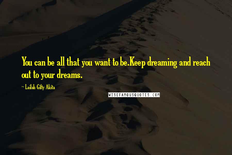 Lailah Gifty Akita Quotes: You can be all that you want to be.Keep dreaming and reach out to your dreams.