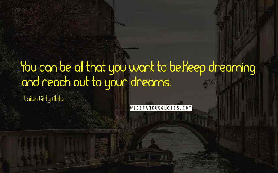 Lailah Gifty Akita Quotes: You can be all that you want to be.Keep dreaming and reach out to your dreams.