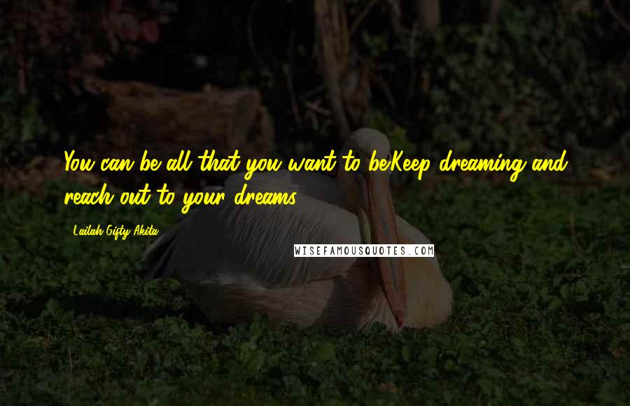 Lailah Gifty Akita Quotes: You can be all that you want to be.Keep dreaming and reach out to your dreams.