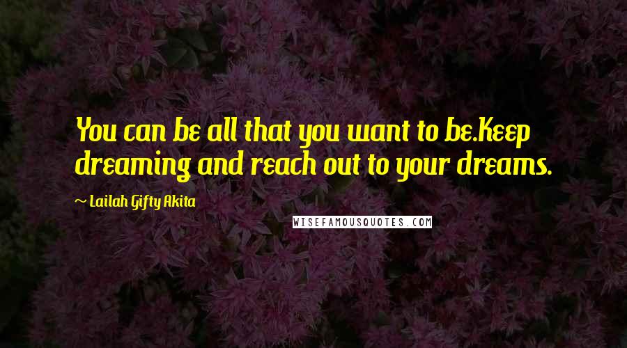 Lailah Gifty Akita Quotes: You can be all that you want to be.Keep dreaming and reach out to your dreams.