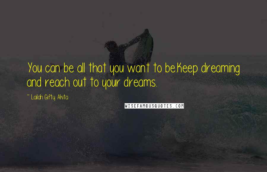 Lailah Gifty Akita Quotes: You can be all that you want to be.Keep dreaming and reach out to your dreams.