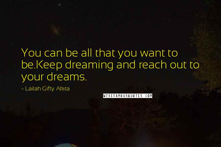 Lailah Gifty Akita Quotes: You can be all that you want to be.Keep dreaming and reach out to your dreams.