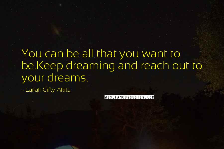 Lailah Gifty Akita Quotes: You can be all that you want to be.Keep dreaming and reach out to your dreams.