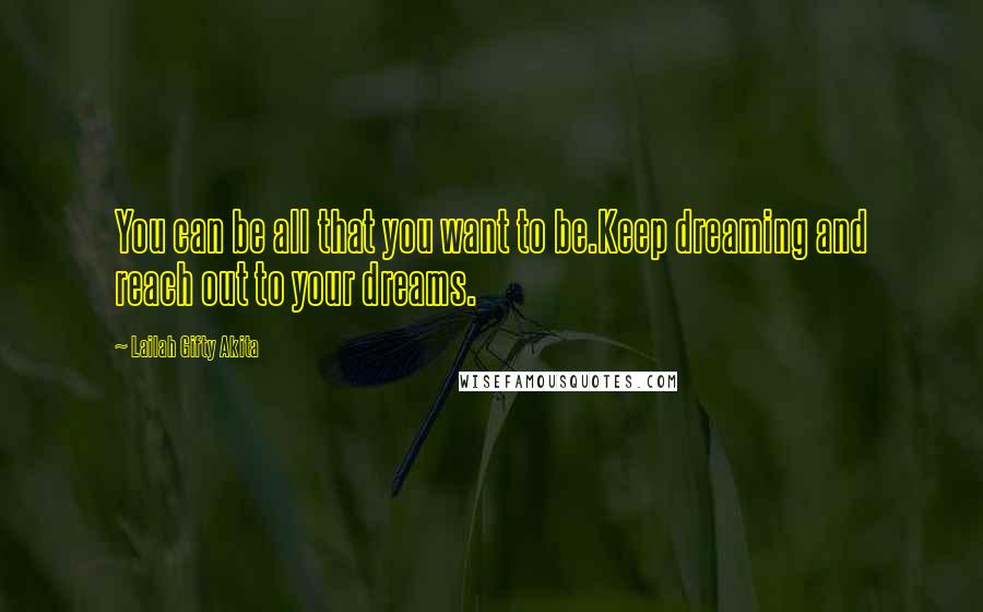 Lailah Gifty Akita Quotes: You can be all that you want to be.Keep dreaming and reach out to your dreams.