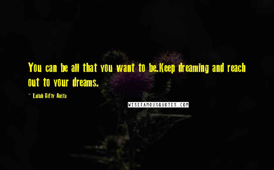 Lailah Gifty Akita Quotes: You can be all that you want to be.Keep dreaming and reach out to your dreams.