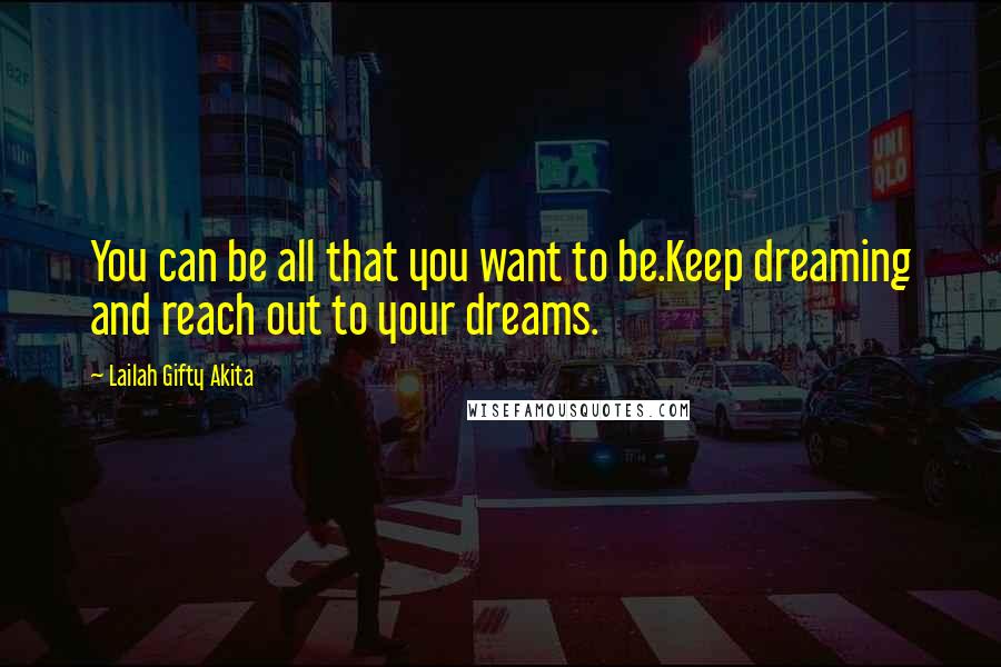 Lailah Gifty Akita Quotes: You can be all that you want to be.Keep dreaming and reach out to your dreams.