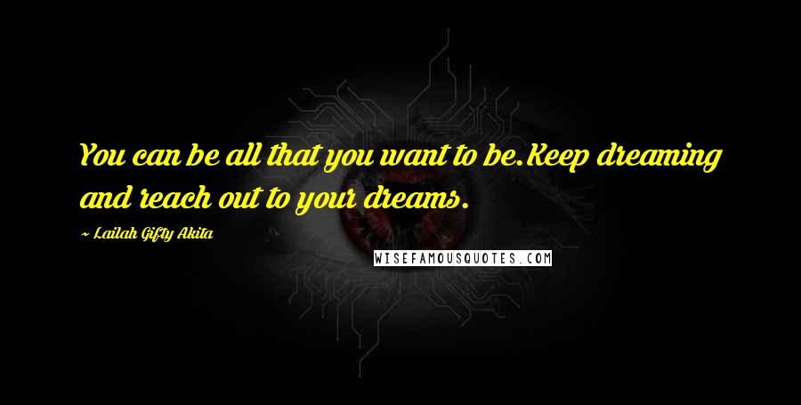 Lailah Gifty Akita Quotes: You can be all that you want to be.Keep dreaming and reach out to your dreams.