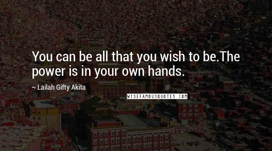 Lailah Gifty Akita Quotes: You can be all that you wish to be.The power is in your own hands.