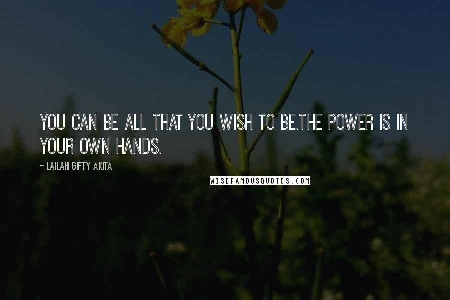 Lailah Gifty Akita Quotes: You can be all that you wish to be.The power is in your own hands.