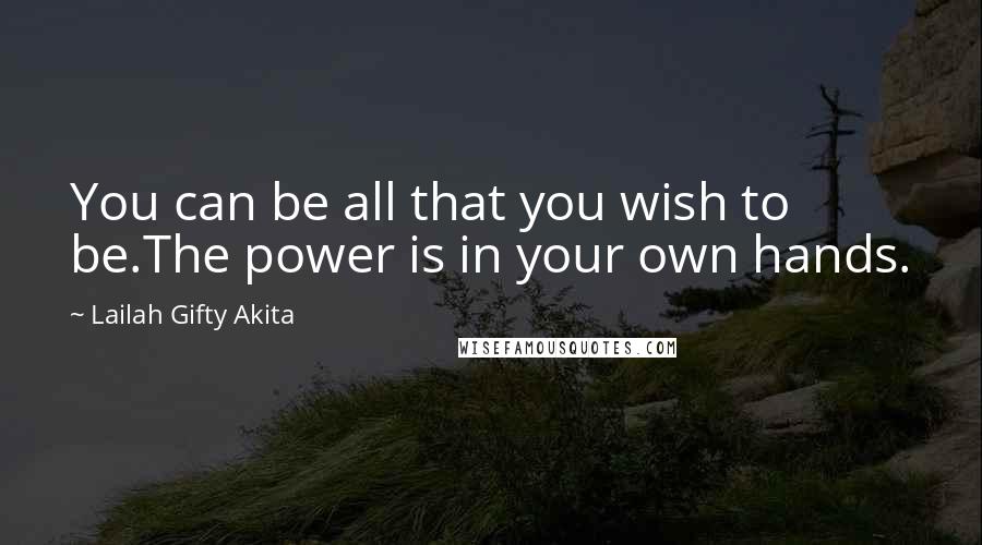 Lailah Gifty Akita Quotes: You can be all that you wish to be.The power is in your own hands.