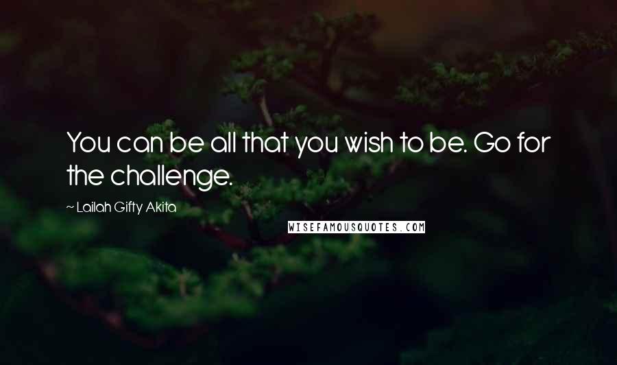 Lailah Gifty Akita Quotes: You can be all that you wish to be. Go for the challenge.