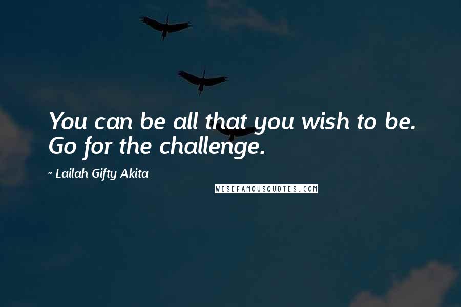 Lailah Gifty Akita Quotes: You can be all that you wish to be. Go for the challenge.