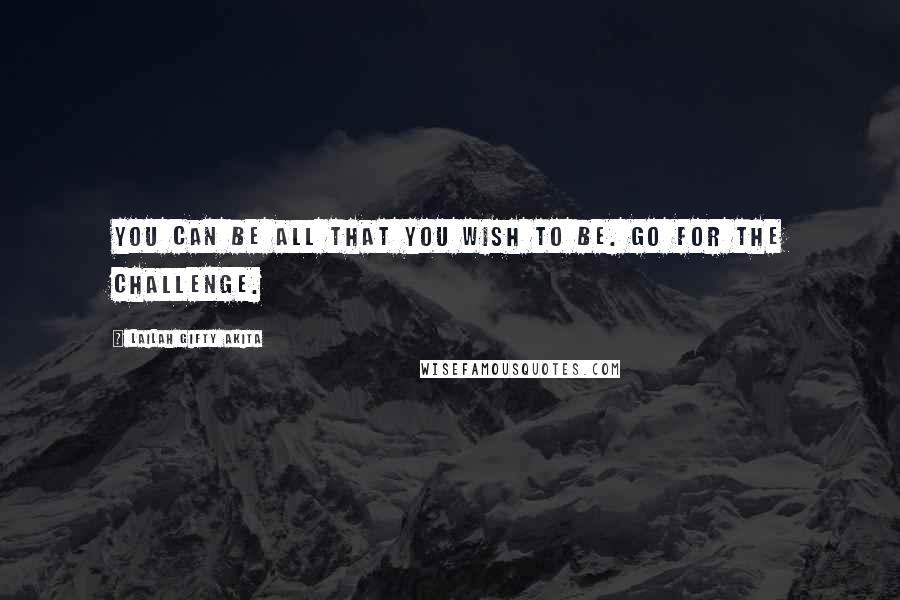 Lailah Gifty Akita Quotes: You can be all that you wish to be. Go for the challenge.