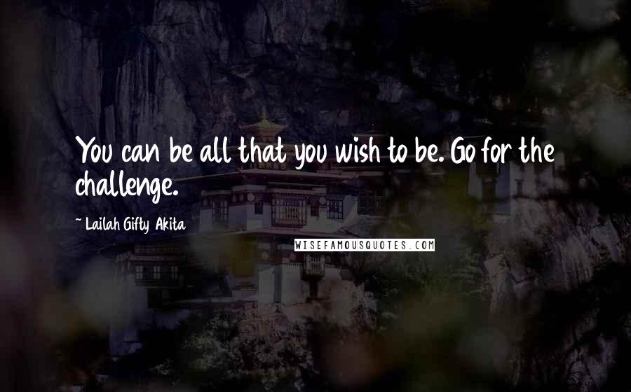 Lailah Gifty Akita Quotes: You can be all that you wish to be. Go for the challenge.