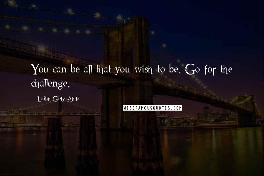 Lailah Gifty Akita Quotes: You can be all that you wish to be. Go for the challenge.