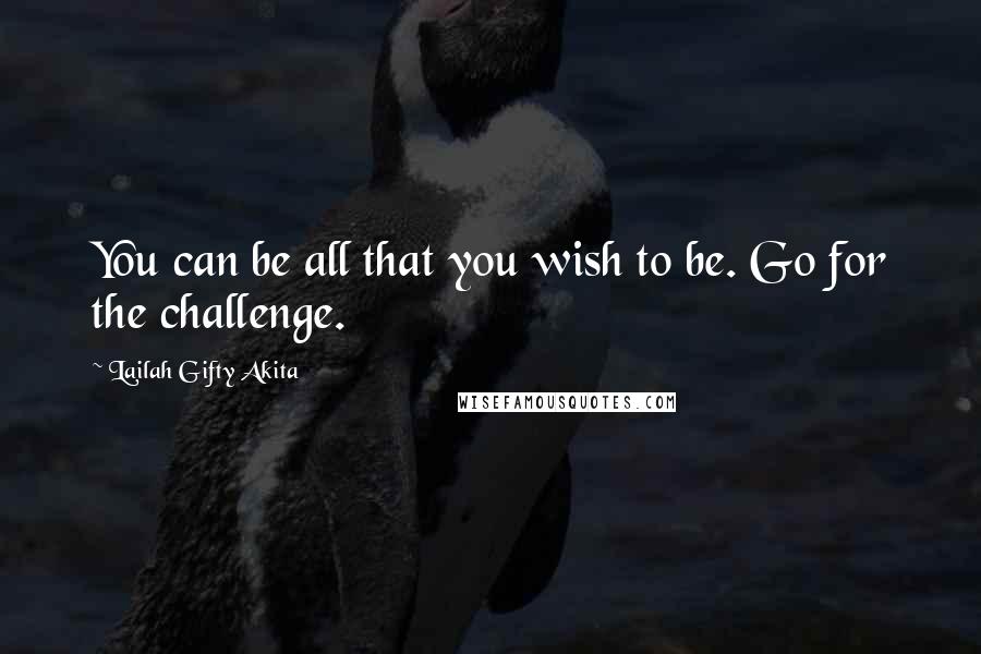 Lailah Gifty Akita Quotes: You can be all that you wish to be. Go for the challenge.