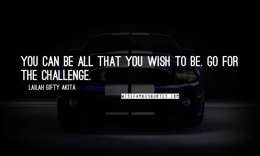 Lailah Gifty Akita Quotes: You can be all that you wish to be. Go for the challenge.