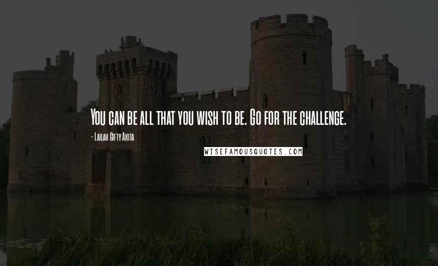 Lailah Gifty Akita Quotes: You can be all that you wish to be. Go for the challenge.