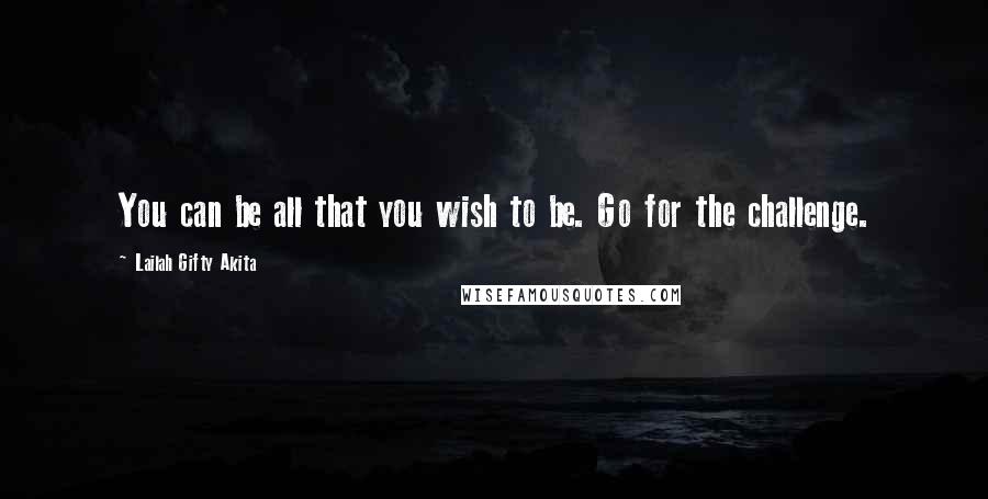 Lailah Gifty Akita Quotes: You can be all that you wish to be. Go for the challenge.