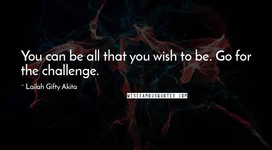 Lailah Gifty Akita Quotes: You can be all that you wish to be. Go for the challenge.