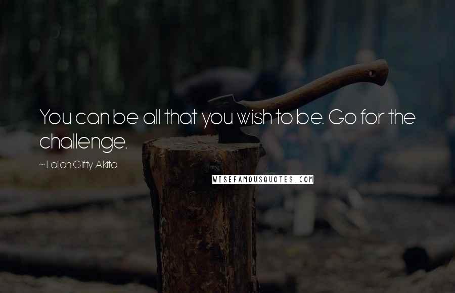 Lailah Gifty Akita Quotes: You can be all that you wish to be. Go for the challenge.