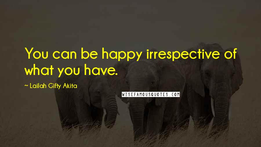 Lailah Gifty Akita Quotes: You can be happy irrespective of what you have.