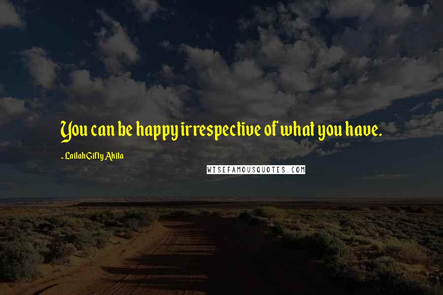 Lailah Gifty Akita Quotes: You can be happy irrespective of what you have.
