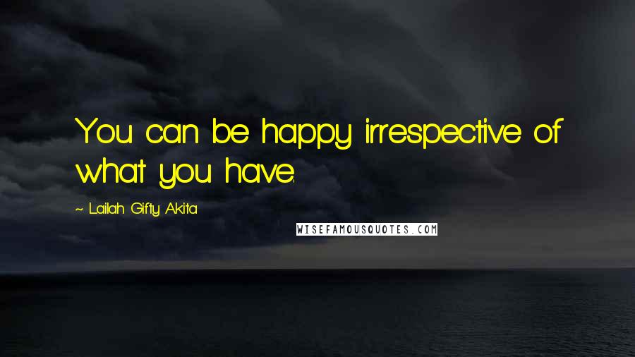 Lailah Gifty Akita Quotes: You can be happy irrespective of what you have.