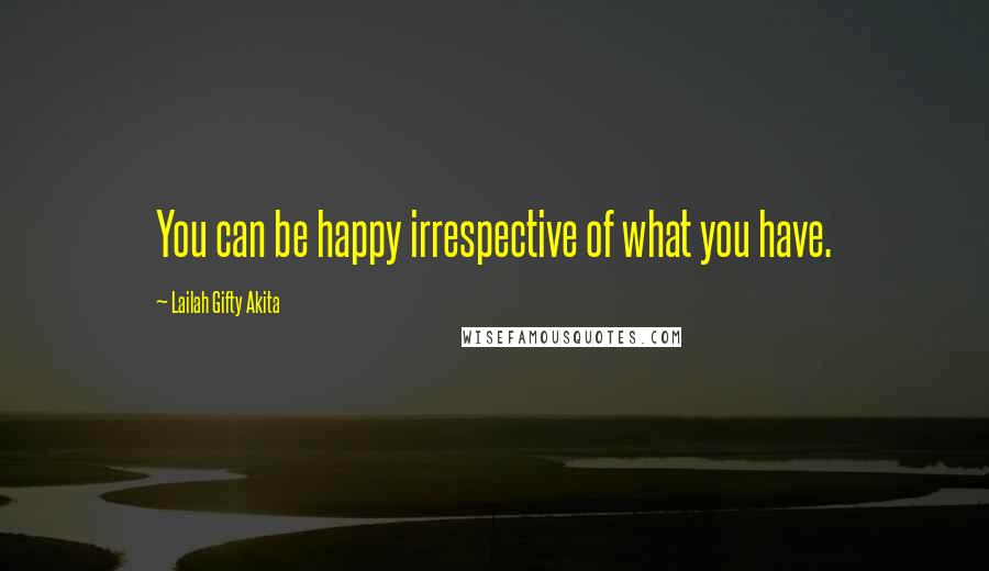 Lailah Gifty Akita Quotes: You can be happy irrespective of what you have.