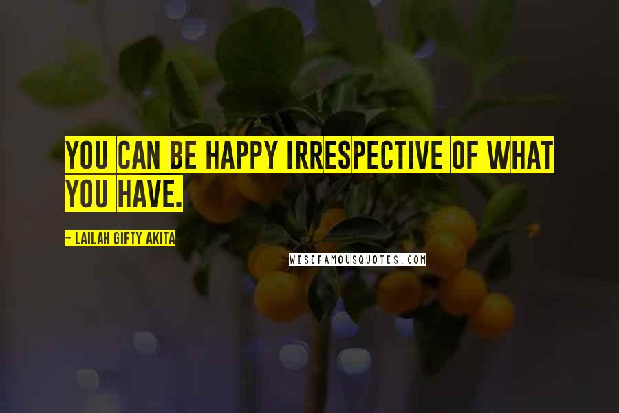 Lailah Gifty Akita Quotes: You can be happy irrespective of what you have.