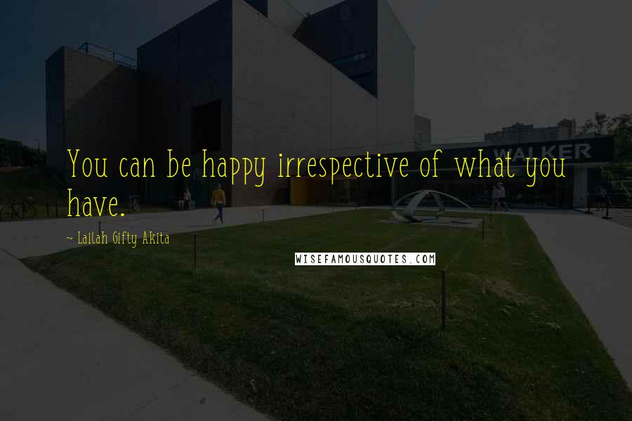 Lailah Gifty Akita Quotes: You can be happy irrespective of what you have.
