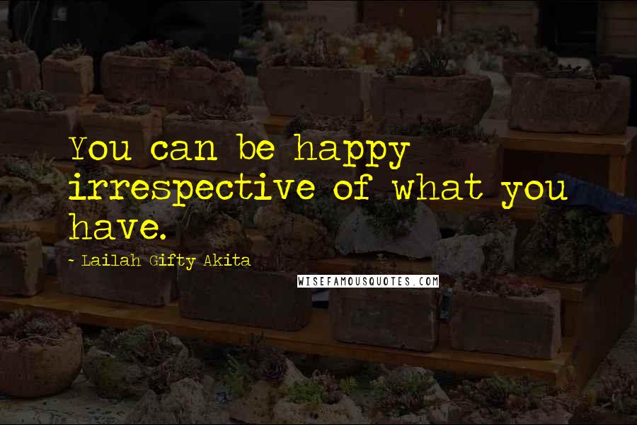 Lailah Gifty Akita Quotes: You can be happy irrespective of what you have.