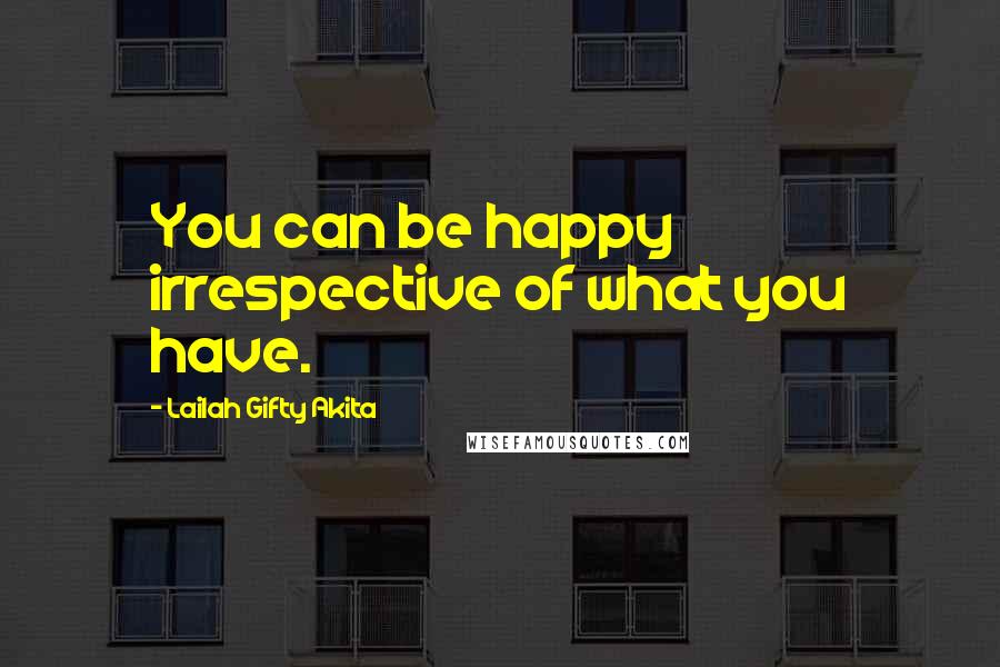 Lailah Gifty Akita Quotes: You can be happy irrespective of what you have.