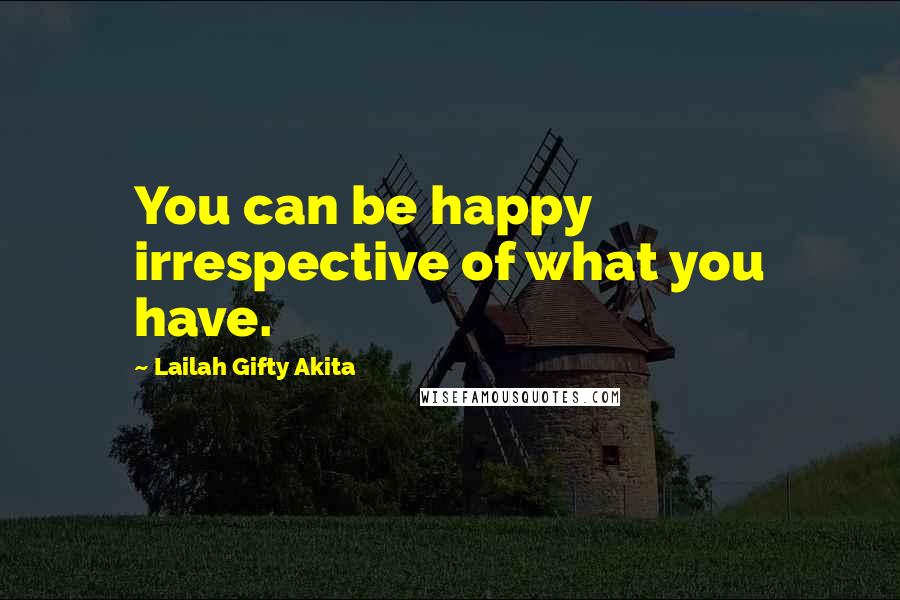 Lailah Gifty Akita Quotes: You can be happy irrespective of what you have.