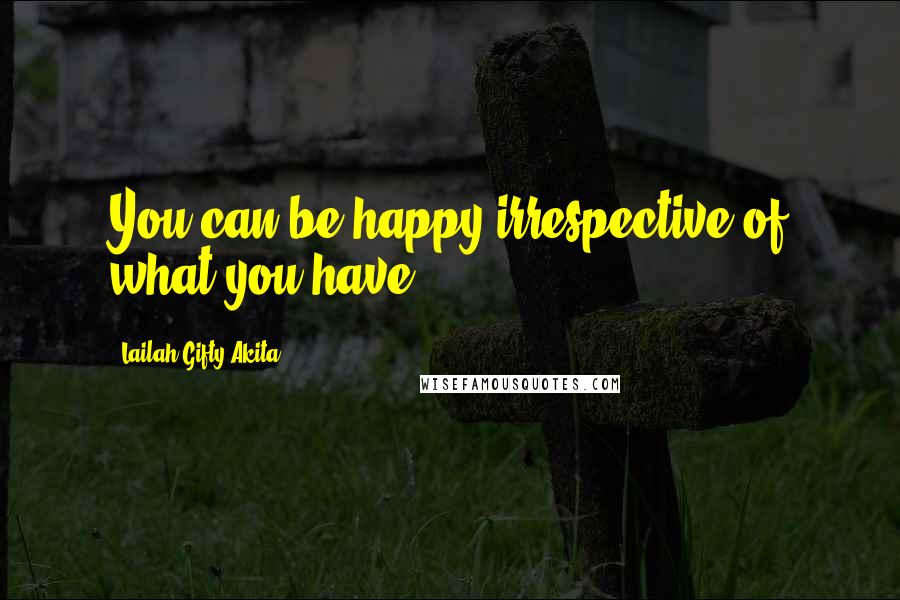 Lailah Gifty Akita Quotes: You can be happy irrespective of what you have.