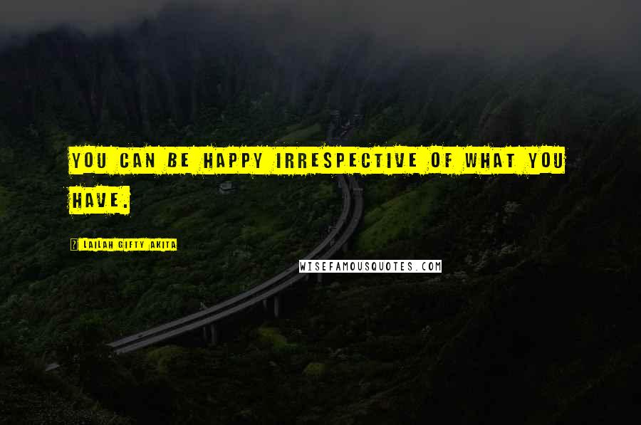 Lailah Gifty Akita Quotes: You can be happy irrespective of what you have.