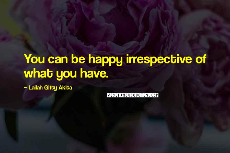 Lailah Gifty Akita Quotes: You can be happy irrespective of what you have.