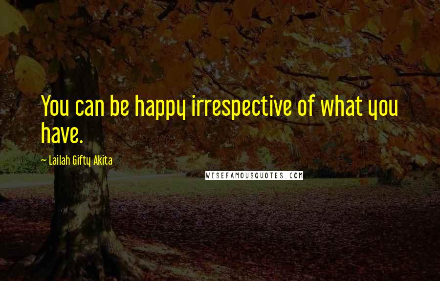 Lailah Gifty Akita Quotes: You can be happy irrespective of what you have.