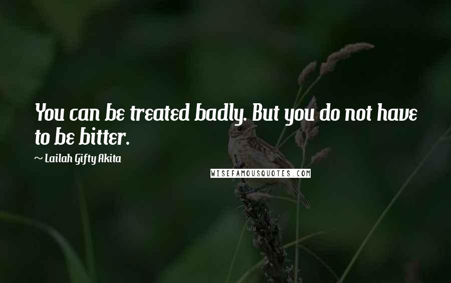 Lailah Gifty Akita Quotes: You can be treated badly. But you do not have to be bitter.