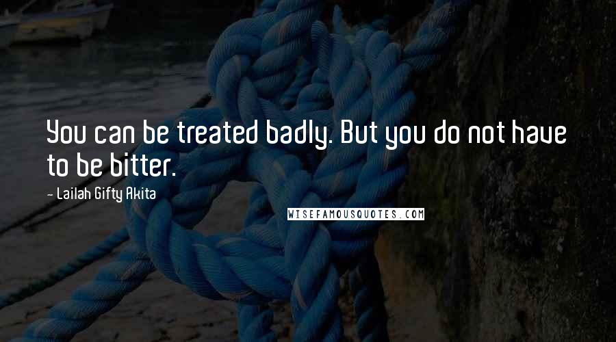 Lailah Gifty Akita Quotes: You can be treated badly. But you do not have to be bitter.
